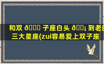和双 🐋 子座白头 🐡 到老的三大星座(zui
容易爱上双子座的三大星座)